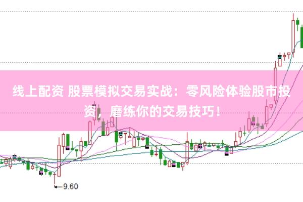 线上配资 股票模拟交易实战：零风险体验股市投资，磨练你的交易技巧！