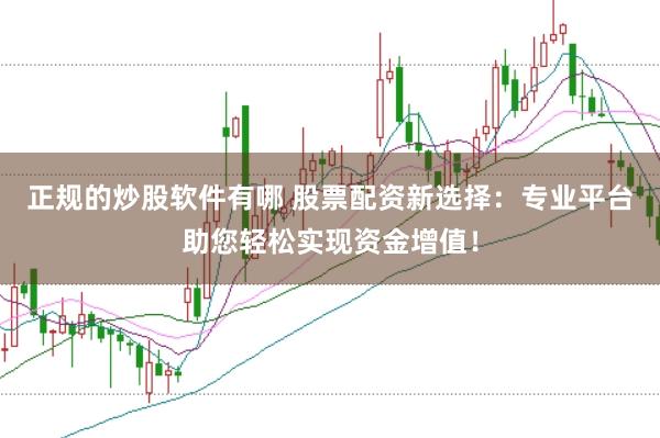 正规的炒股软件有哪 股票配资新选择：专业平台助您轻松实现资金增值！