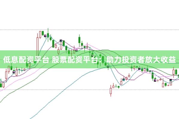 低息配资平台 股票配资平台：助力投资者放大收益
