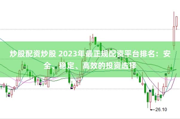炒股配资炒股 2023年最正规配资平台排名：安全、稳定、高效的投资选择