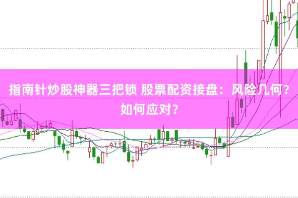 指南针炒股神器三把锁 股票配资接盘：风险几何？如何应对？