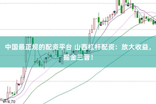 中国最正规的配资平台 山西杠杆配资：放大收益，掘金三晋！
