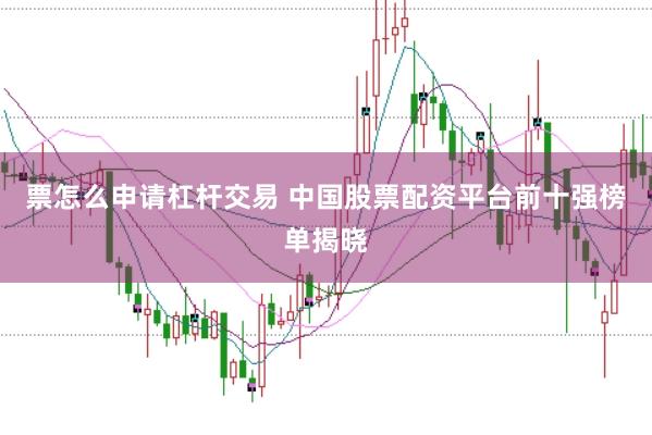 票怎么申请杠杆交易 中国股票配资平台前十强榜单揭晓