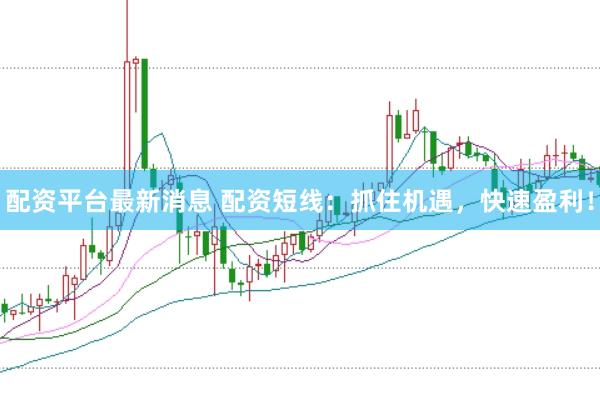配资平台最新消息 配资短线：抓住机遇，快速盈利！