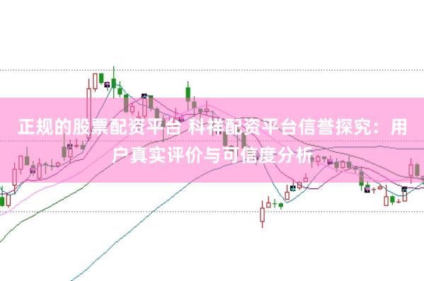 正规的股票配资平台 科祥配资平台信誉探究：用户真实评价与可信度分析