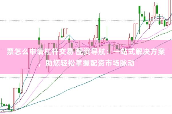 票怎么申请杠杆交易 配资导航：一站式解决方案，助您轻松掌握配资市场脉动