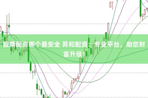 股票配资哪个最安全 昇和配资：专业平台，助您财富升级！