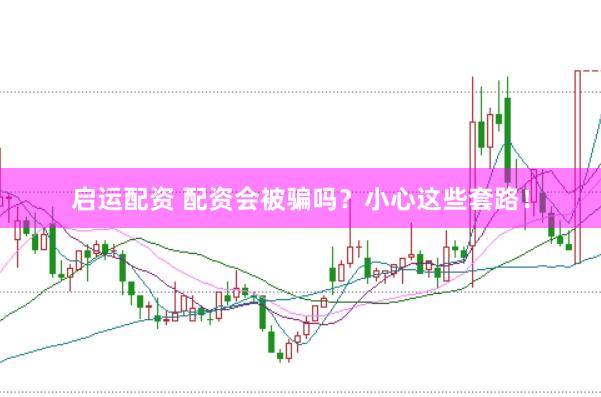 启运配资 配资会被骗吗？小心这些套路！