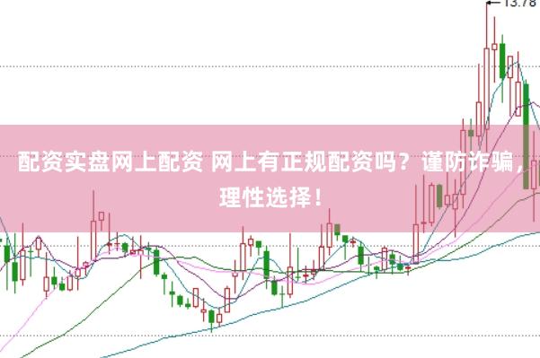 配资实盘网上配资 网上有正规配资吗？谨防诈骗，理性选择！
