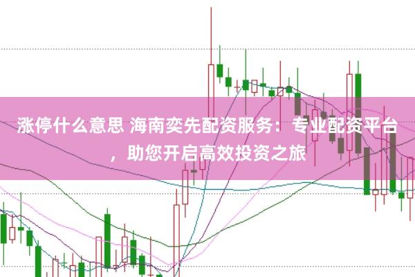涨停什么意思 海南奕先配资服务：专业配资平台，助您开启高效投资之旅