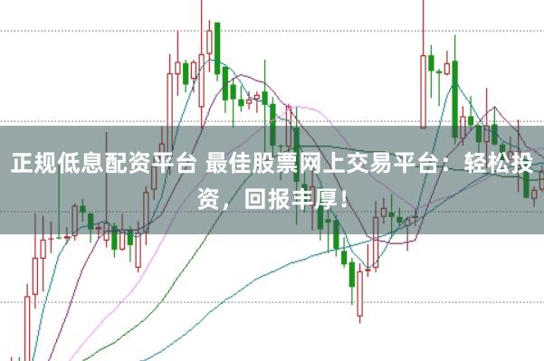 正规低息配资平台 最佳股票网上交易平台：轻松投资，回报丰厚！