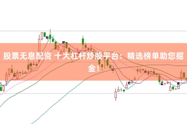 股票无息配资 十大杠杆炒股平台：精选榜单助您掘金！