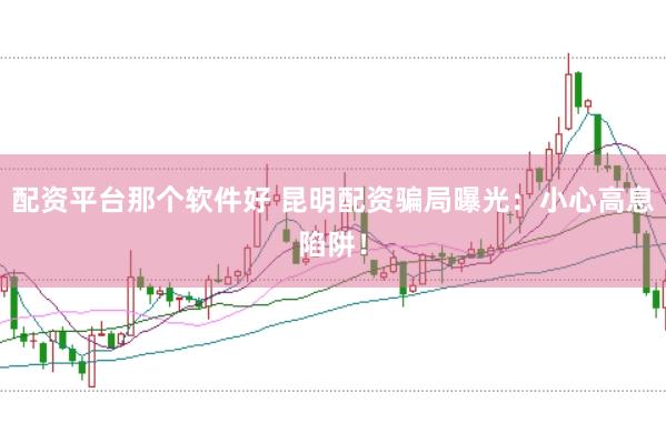 配资平台那个软件好 昆明配资骗局曝光：小心高息陷阱！