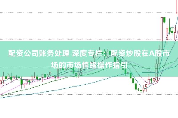 配资公司账务处理 深度专栏：配资炒股在A股市场的市场情绪操作指引