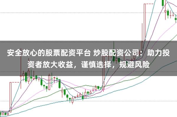 安全放心的股票配资平台 炒股配资公司：助力投资者放大收益，谨慎选择，规避风险
