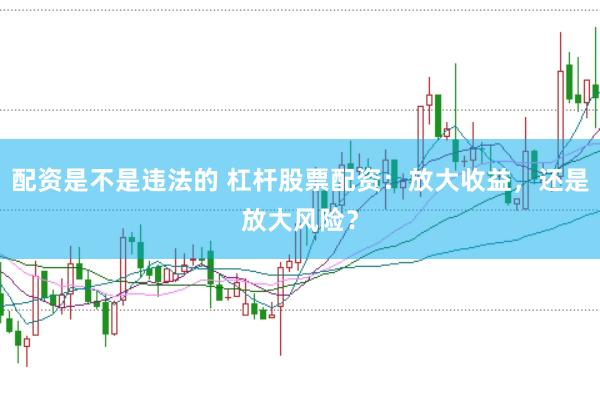 配资是不是违法的 杠杆股票配资：放大收益，还是放大风险？