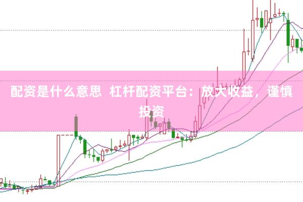 配资是什么意思  杠杆配资平台：放大收益，谨慎投资