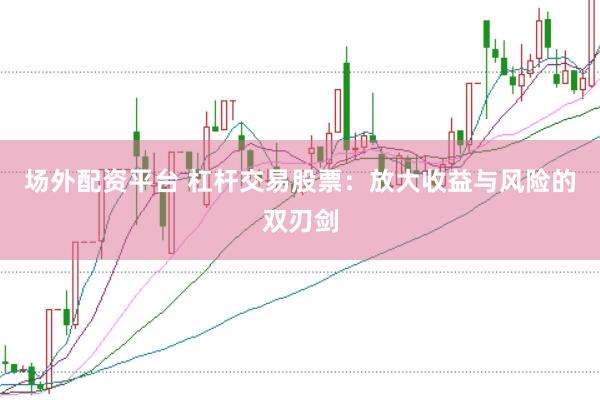 场外配资平台 杠杆交易股票：放大收益与风险的双刃剑