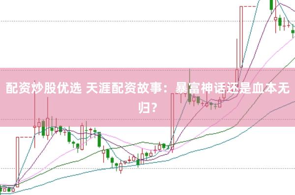 配资炒股优选 天涯配资故事：暴富神话还是血本无归？