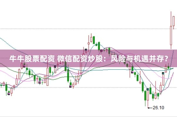 牛牛股票配资 微信配资炒股：风险与机遇并存？