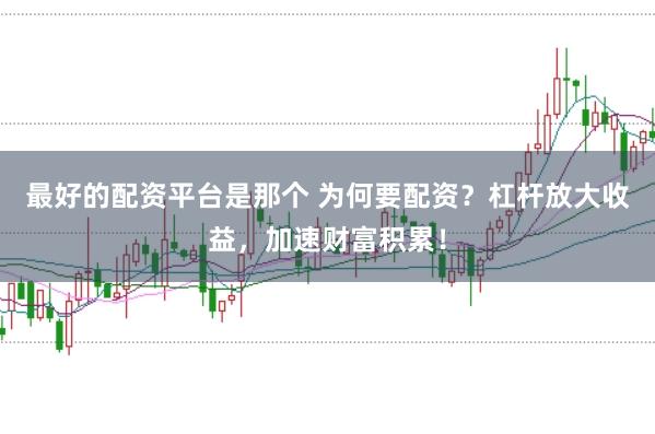 最好的配资平台是那个 为何要配资？杠杆放大收益，加速财富积累！