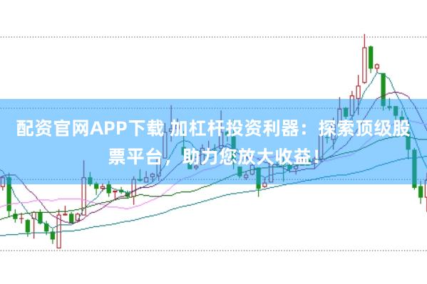 配资官网APP下载 加杠杆投资利器：探索顶级股票平台，助力您放大收益！