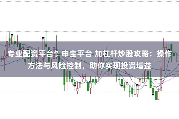专业配资平台饣申宝平台 加杠杆炒股攻略：操作方法与风险控制，助你实现投资增益