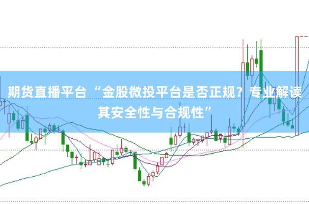 期货直播平台 “金股微投平台是否正规？专业解读其安全性与合规性”
