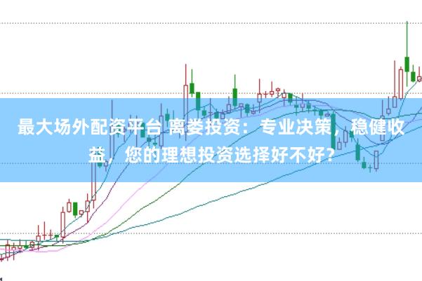 最大场外配资平台 离娄投资：专业决策，稳健收益，您的理想投资选择好不好？