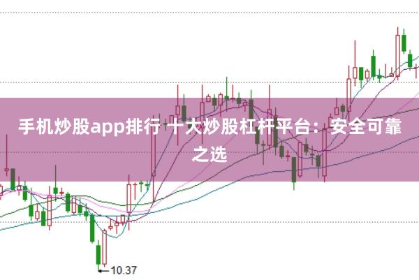 手机炒股app排行 十大炒股杠杆平台：安全可靠之选