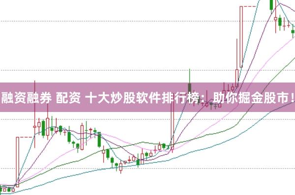 融资融券 配资 十大炒股软件排行榜：助你掘金股市！