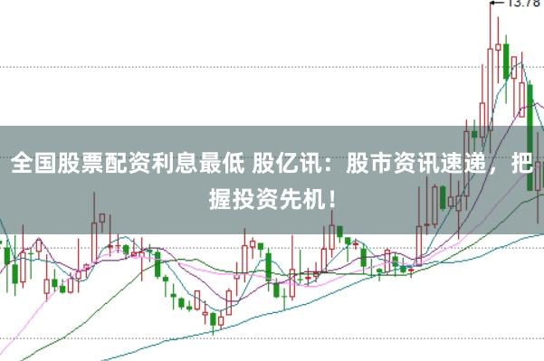 全国股票配资利息最低 股亿讯：股市资讯速递，把握投资先机！