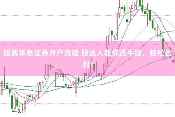 股票华泰证券开户流程 股达人教你选牛股，轻松盈利！