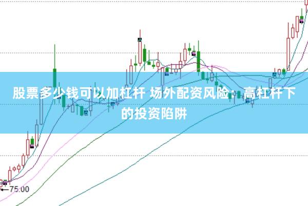 股票多少钱可以加杠杆 场外配资风险：高杠杆下的投资陷阱