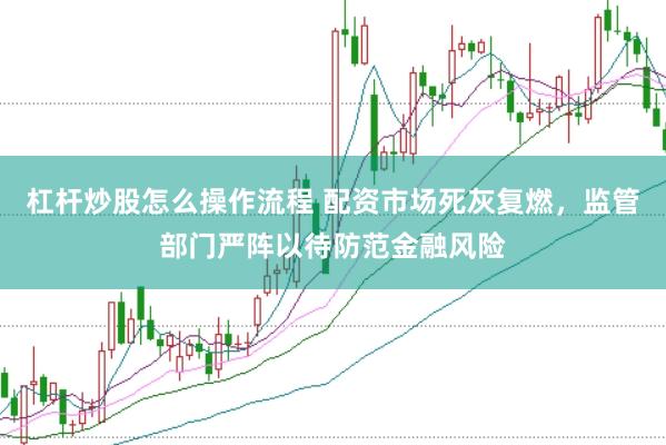 杠杆炒股怎么操作流程 配资市场死灰复燃，监管部门严阵以待防范金融风险