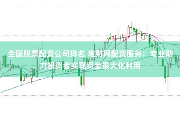 全国股票配资公司排名 堆财网配资服务：专业助力投资者实现资金最大化利用