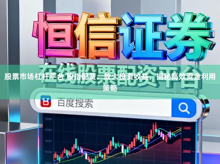 股票市场杠杆平台 股指配资：放大投资收益，揭秘高效资金利用策略