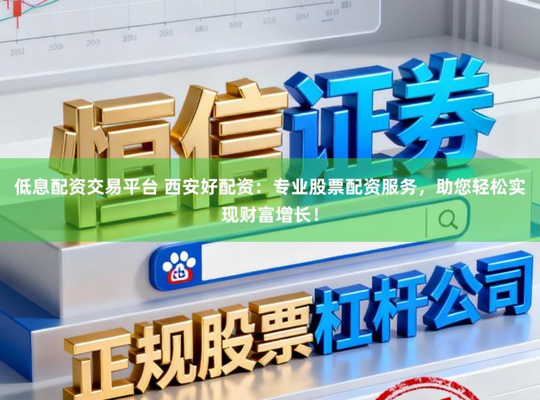 低息配资交易平台 西安好配资：专业股票配资服务，助您轻松实现财富增长！