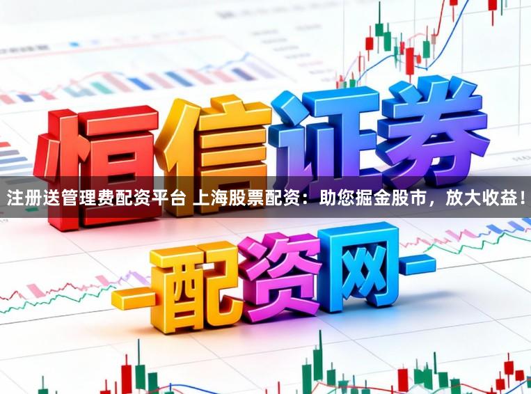 注册送管理费配资平台 上海股票配资：助您掘金股市，放大收益！