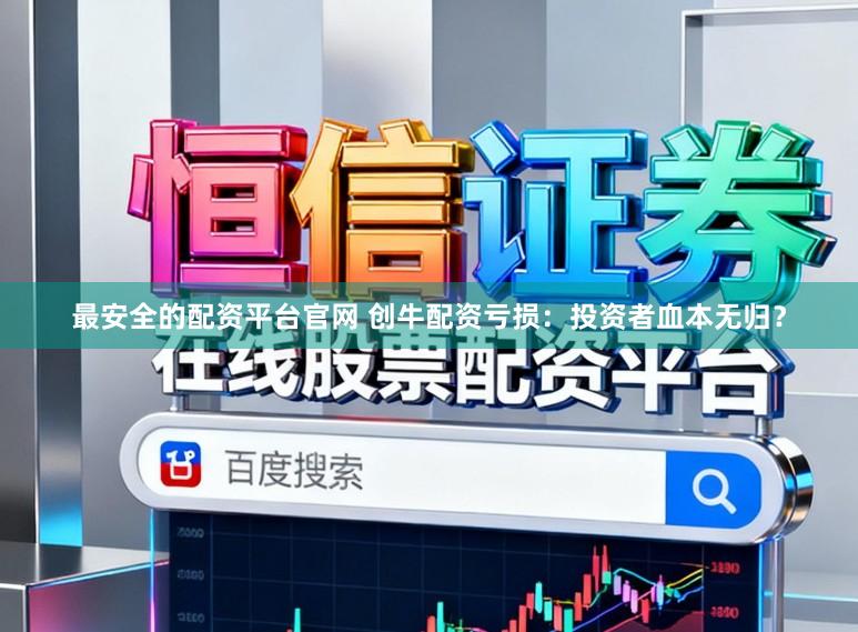 最安全的配资平台官网 创牛配资亏损：投资者血本无归？