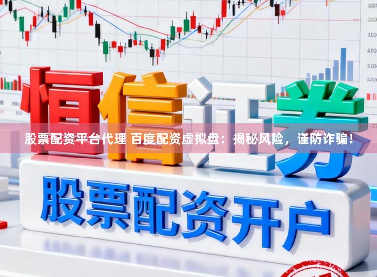 股票配资平台代理 百度配资虚拟盘：揭秘风险，谨防诈骗！