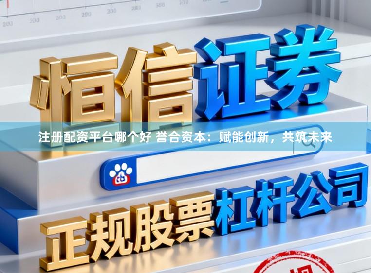 注册配资平台哪个好 誉合资本：赋能创新，共筑未来