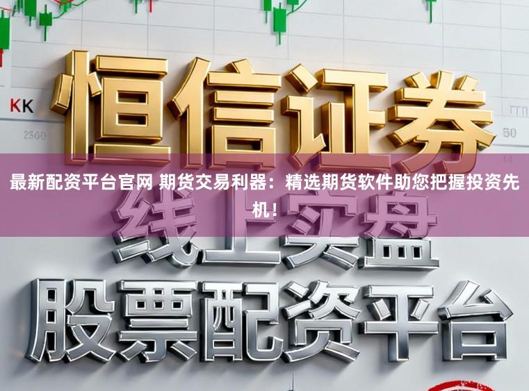 最新配资平台官网 期货交易利器：精选期货软件助您把握投资先机！