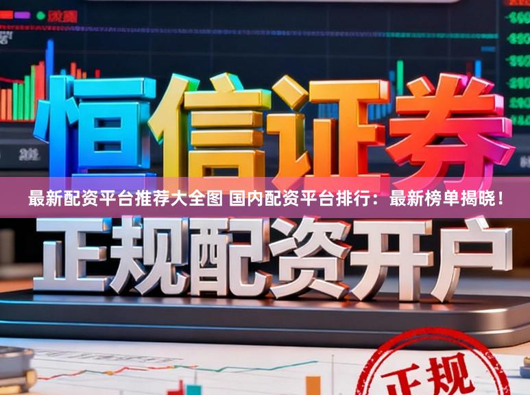 最新配资平台推荐大全图 国内配资平台排行：最新榜单揭晓！