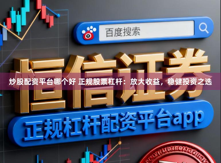 炒股配资平台哪个好 正规股票杠杆：放大收益，稳健投资之选
