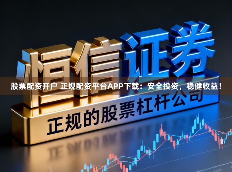 股票配资开户 正规配资平台APP下载：安全投资，稳健收益！