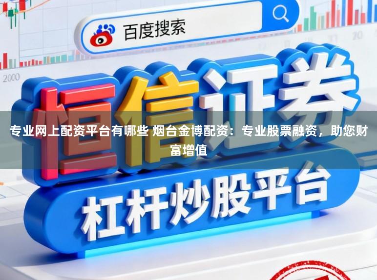 专业网上配资平台有哪些 烟台金博配资：专业股票融资，助您财富增值