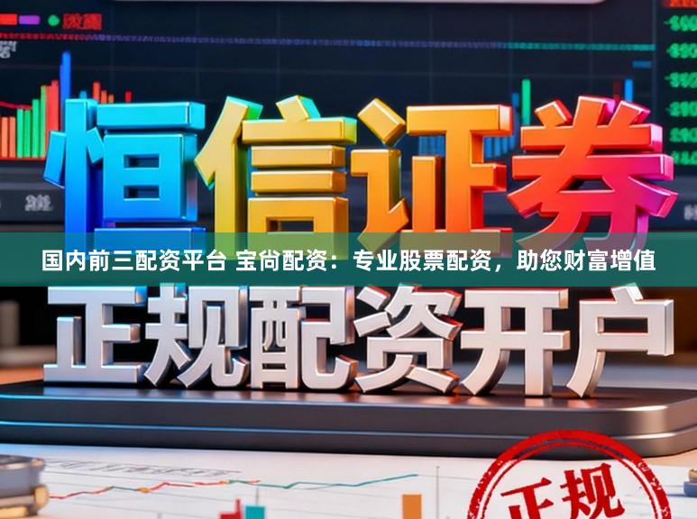国内前三配资平台 宝尙配资：专业股票配资，助您财富增值