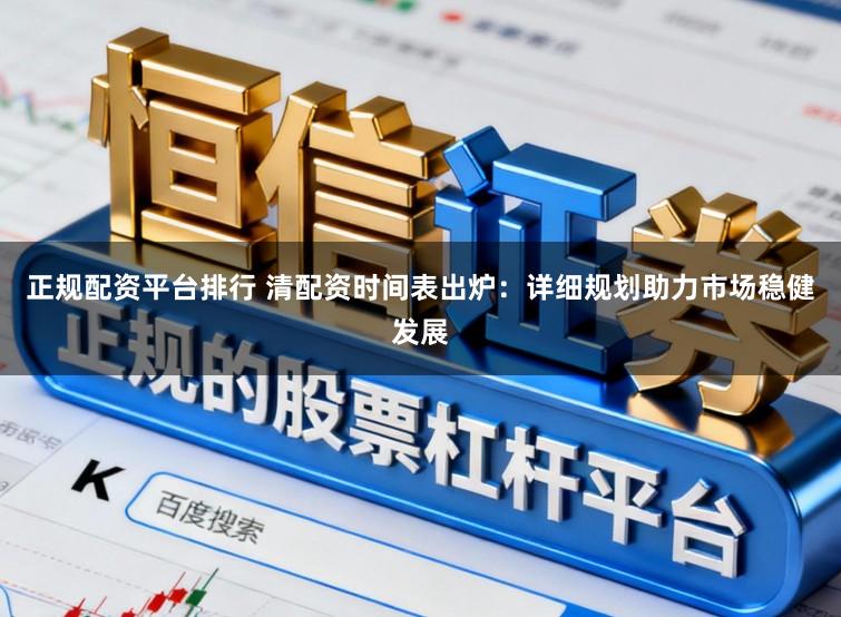 正规配资平台排行 清配资时间表出炉：详细规划助力市场稳健发展