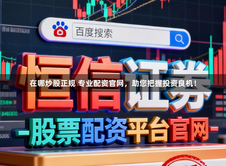 在哪炒股正规 专业配资官网，助您把握投资良机！